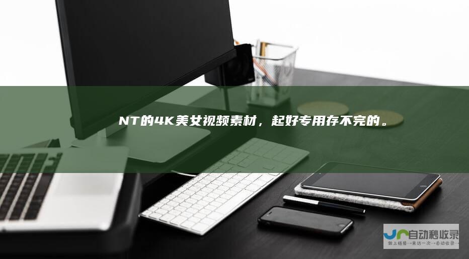 NT的4K美女,起好专用存不完的。